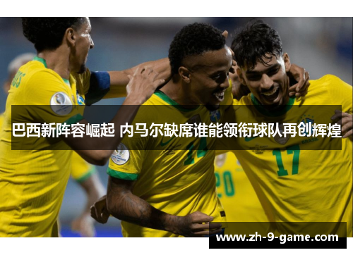 巴西新阵容崛起 内马尔缺席谁能领衔球队再创辉煌 巴西新阵容崛起 内马尔缺席谁能领衔球队再创辉煌