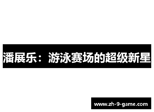 潘展乐:游泳赛场的超级新星 潘展乐:游泳赛场的超级新星