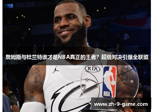 詹姆斯与杜兰特谁才是NBA真正的王者?超级对决引爆全联盟 詹姆斯与杜兰特谁才是NBA真正的王者?超级对决引爆全联盟