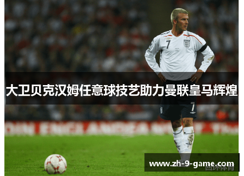 大卫贝克汉姆任意球技艺助力曼联皇马辉煌